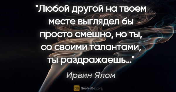 Ирвин Ялом цитата: "Любой другой на твоем месте выглядел бы просто смешно, но ты,..."