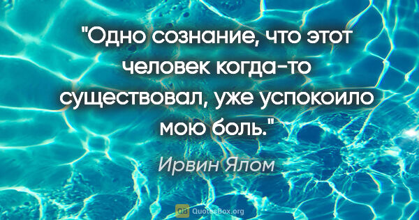 Ирвин Ялом цитата: "Одно сознание, что этот человек когда-то существовал, уже..."