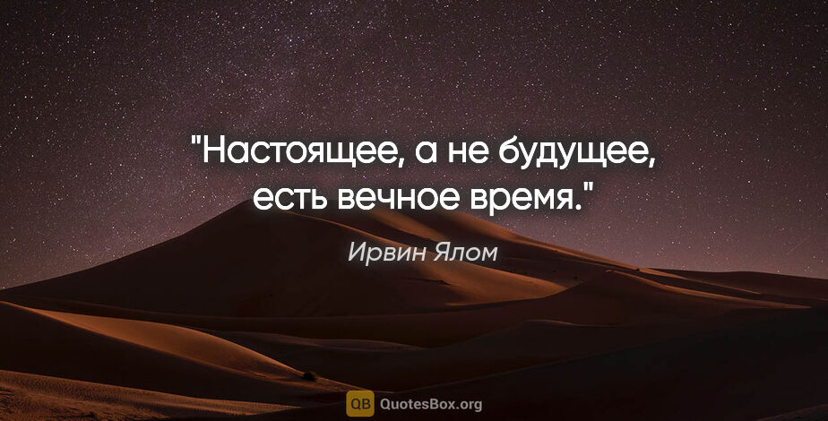 Ирвин Ялом цитата: "Настоящее, а не будущее, есть вечное время."