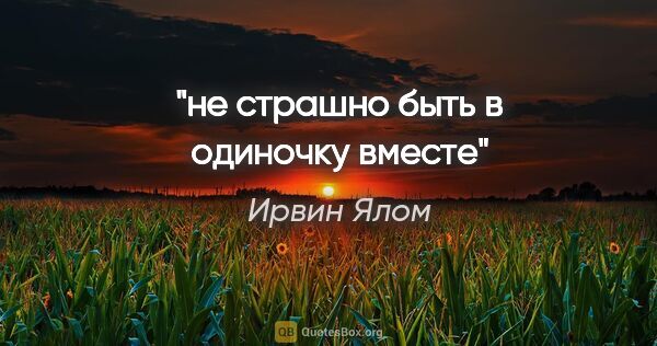 Ирвин Ялом цитата: "не страшно быть в одиночку вместе"