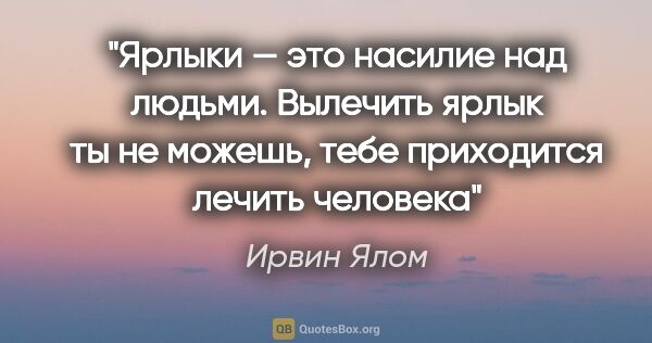 Ирвин Ялом цитата: "Ярлыки — это насилие над людьми. Вылечить ярлык ты не можешь,..."