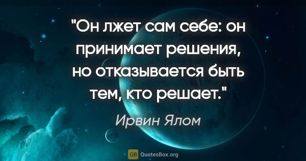 Ирвин Ялом цитата: "Он лжет сам себе: он принимает решения, но отказывается быть..."