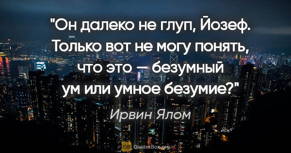 Ирвин Ялом цитата: "Он далеко не глуп, Йозеф. Только вот не могу понять, что это —..."