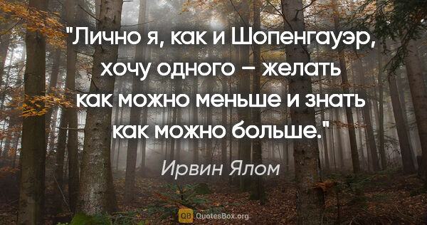 Ирвин Ялом цитата: "Лично я, как и Шопенгауэр, хочу одного – желать как можно..."