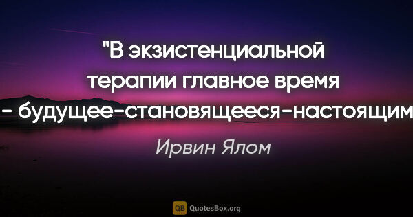 Ирвин Ялом цитата: "В экзистенциальной терапии главное время -..."