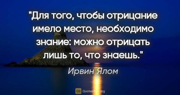 Ирвин Ялом цитата: "Для того, чтобы отрицание имело место, необходимо знание:..."