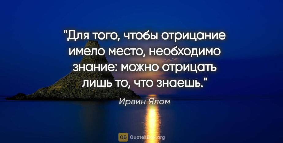 Ирвин Ялом цитата: "Для того, чтобы отрицание имело место, необходимо знание:..."