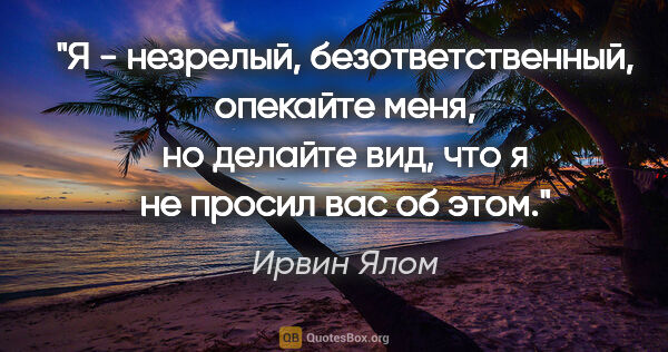 Ирвин Ялом цитата: ""Я - незрелый, безответственный, опекайте меня, но делайте..."