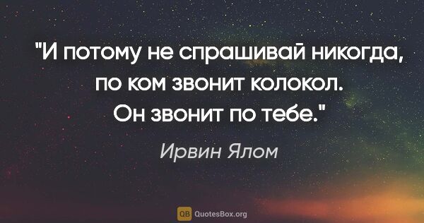 Ирвин Ялом цитата: ""И потому не спрашивай никогда, по ком звонит колокол. Он..."