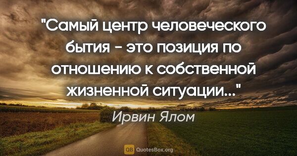 Ирвин Ялом цитата: "Самый центр человеческого бытия - это позиция по отношению к..."