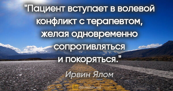 Ирвин Ялом цитата: "Пациент вступает в волевой конфликт с терапевтом, желая..."