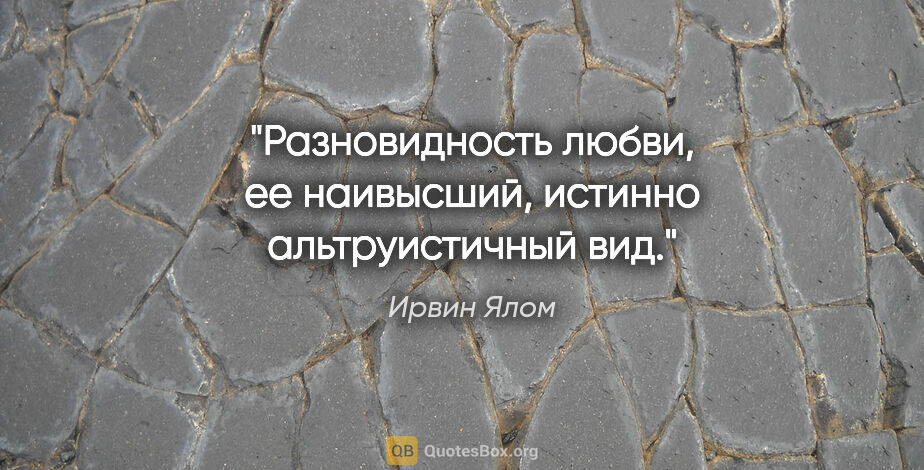 Ирвин Ялом цитата: "Разновидность любви, ее наивысший, истинно альтруистичный вид."