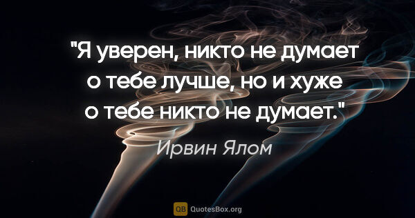 Ирвин Ялом цитата: "Я уверен, никто не думает о тебе лучше, но и хуже о тебе никто..."