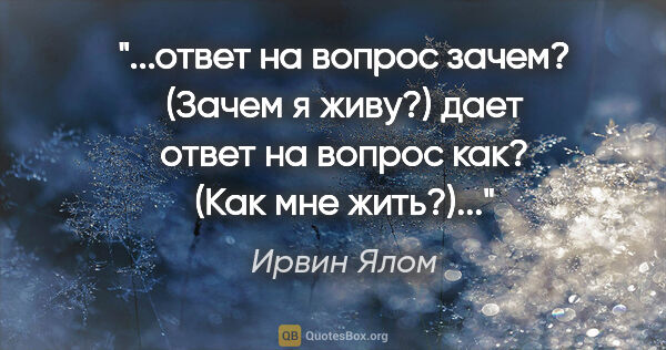 Ирвин Ялом цитата: "ответ на вопрос "зачем?" ("Зачем я живу?) дает ответ на вопрос..."