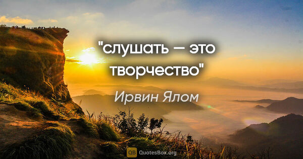 Ирвин Ялом цитата: "слушать — это творчество"