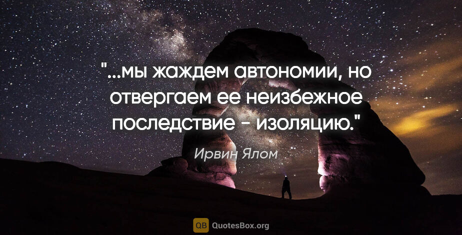 Ирвин Ялом цитата: "мы жаждем автономии, но отвергаем ее неизбежное последствие -..."