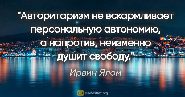 Ирвин Ялом цитата: "Авторитаризм не вскармливает персональную автономию, а..."