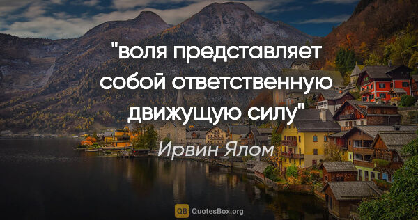 Ирвин Ялом цитата: "воля представляет собой "ответственную движущую силу""