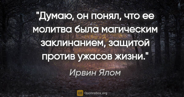 Ирвин Ялом цитата: "Думаю, он понял, что ее молитва была магическим заклинанием,..."