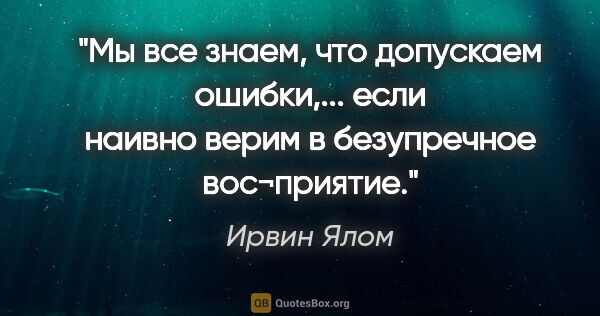 Ирвин Ялом цитата: "Мы все знаем, что допускаем ошибки,... если наивно верим в..."