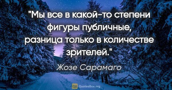 Жозе Сарамаго цитата: "Мы все в какой-то степени фигуры публичные, разница только в..."