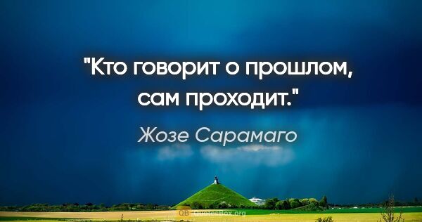 Жозе Сарамаго цитата: "Кто говорит о прошлом, сам проходит."