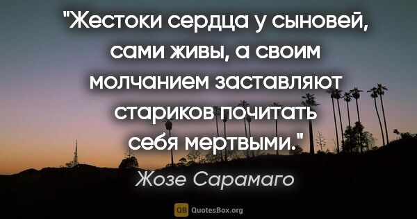 Жозе Сарамаго цитата: "Жестоки сердца у сыновей, сами живы, а своим молчанием..."