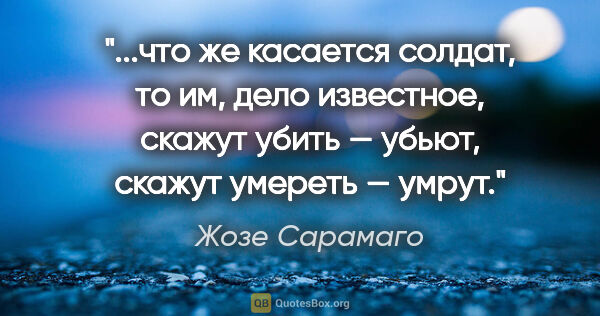 Жозе Сарамаго цитата: "что же касается солдат, то им, дело известное, скажут убить —..."