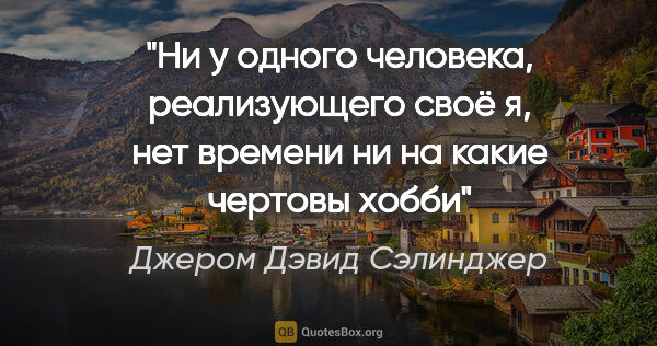 Джером Дэвид Сэлинджер цитата: "Ни у одного человека, реализующего своё "я", нет времени ни на..."