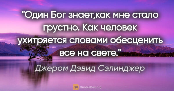 Джером Дэвид Сэлинджер цитата: "Один Бог знает,как мне стало грустно. Как человек ухитряется..."