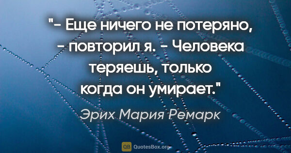 Эрих Мария Ремарк цитата: "- Еще ничего не потеряно, - повторил я. - Человека теряешь,..."