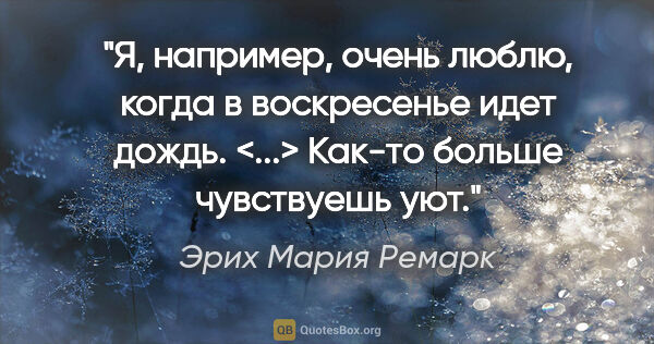 Эрих Мария Ремарк цитата: "Я, например, очень люблю, когда в воскресенье идет дождь...."