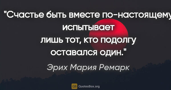 Эрих Мария Ремарк цитата: ""Счастье быть вместе по-настоящему испытывает лишь тот, кто..."