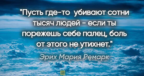 Эрих Мария Ремарк цитата: "Пусть где-то  убивают сотни тысяч людей - если ты порежешь..."