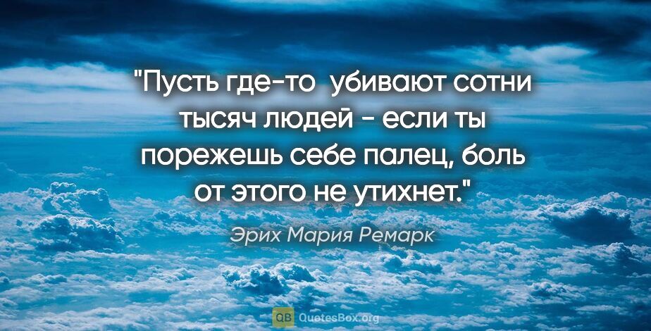 Эрих Мария Ремарк цитата: "Пусть где-то  убивают сотни тысяч людей - если ты порежешь..."