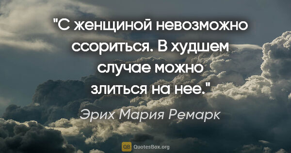 Эрих Мария Ремарк цитата: "«С женщиной невозможно ссориться. В худшем случае можно..."