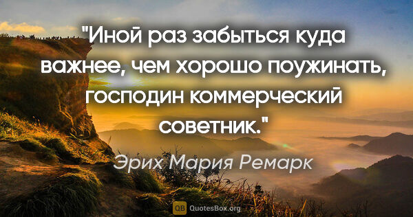 Эрих Мария Ремарк цитата: "Иной раз забыться куда важнее, чем хорошо поужинать, господин..."