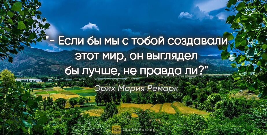 Эрих Мария Ремарк цитата: "- Если бы мы с тобой создавали этот мир, он выглядел бы лучше,..."