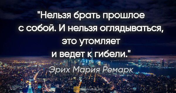 Эрих Мария Ремарк цитата: "Нельзя брать прошлое с собой. И нельзя оглядываться, это..."