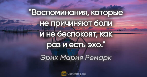 Эрих Мария Ремарк цитата: "Воспоминания, которые не причиняют боли и не беспокоят, как..."