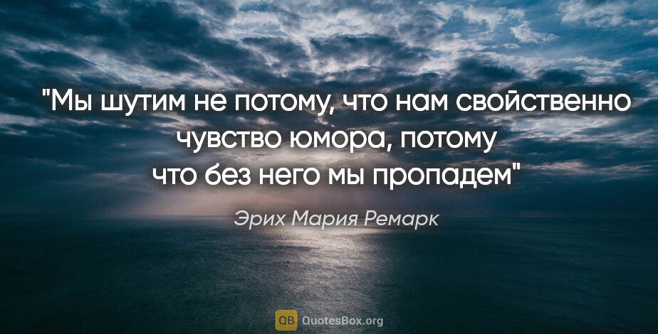 Эрих Мария Ремарк цитата: "Мы шутим не потому, что нам свойственно чувство юмора, потому..."