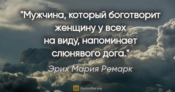 Эрих Мария Ремарк цитата: "Мужчина, который боготворит женщину у всех на виду, напоминает..."