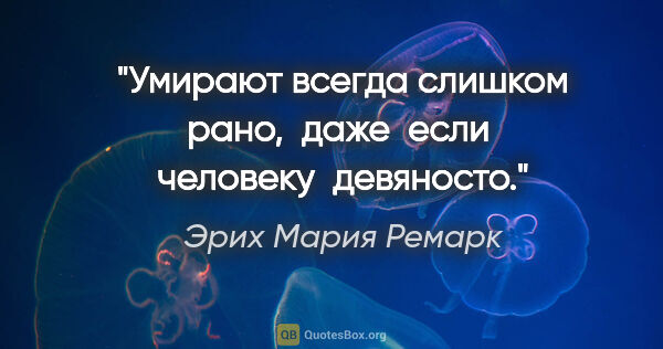 Эрих Мария Ремарк цитата: "Умирают всегда слишком рано,  даже  если  человеку  девяносто."