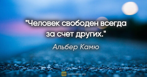Альбер Камю цитата: "Человек свободен всегда за счет других."