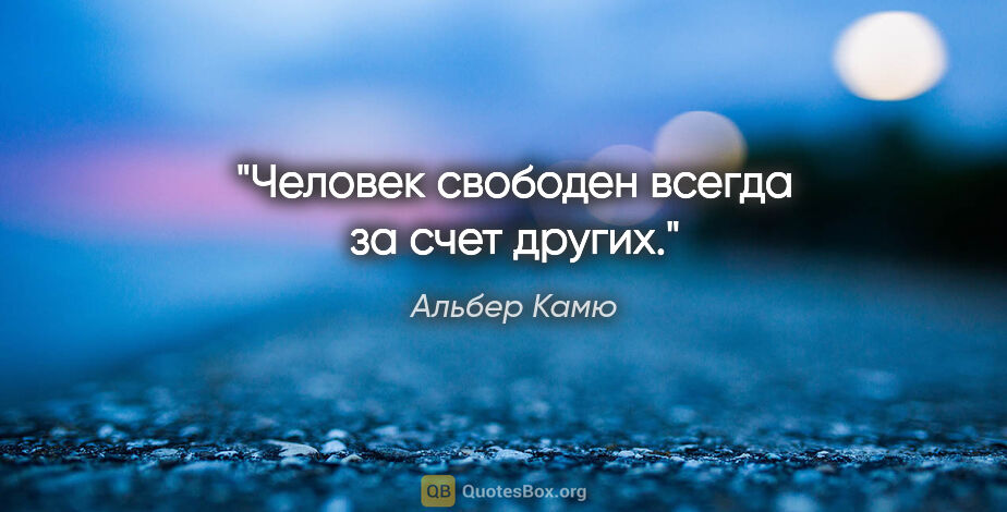 Альбер Камю цитата: "Человек свободен всегда за счет других."