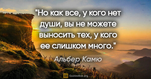 Альбер Камю цитата: "Но как все, у кого нет души, вы не можете выносить тех, у кого..."