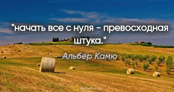 Альбер Камю цитата: "начать все с нуля - превосходная штука."