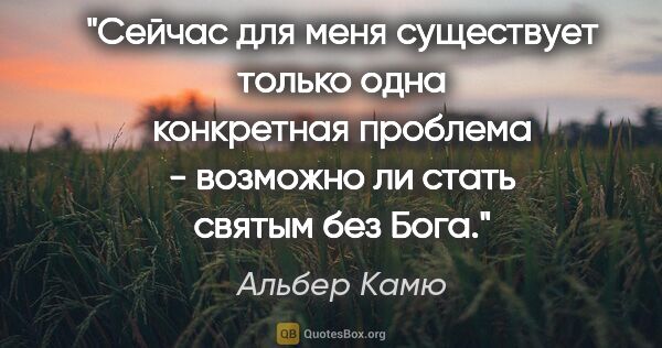 Альбер Камю цитата: "Сейчас для меня существует только одна конкретная проблема -..."