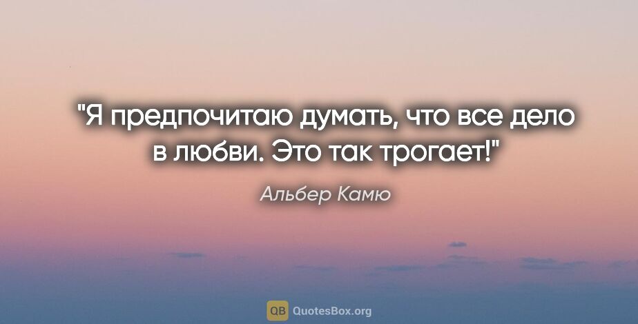 Альбер Камю цитата: "Я предпочитаю думать, что все дело в любви. Это так трогает!"