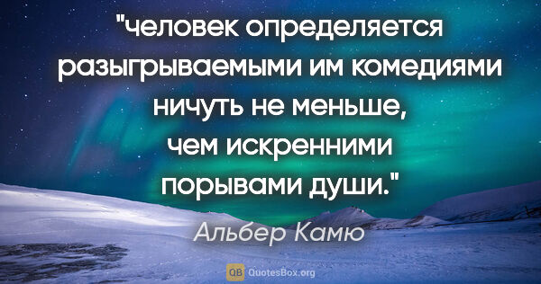 Альбер Камю цитата: "человек определяется разыгрываемыми им комедиями ничуть не..."